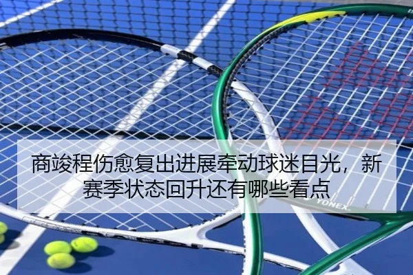 商竣程伤愈复出进展牵动球迷目光，新赛季状态回升还有哪些看点（kaiyun）
