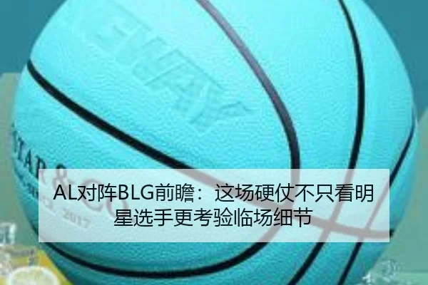 AL对阵BLG前瞻：这场硬仗不只看明星选手更考验临场细节（kaiyun）